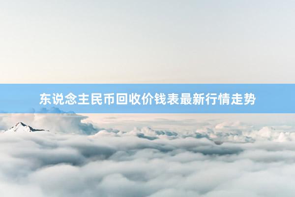 东说念主民币回收价钱表最新行情走势