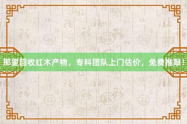 那里回收红木产物，专科团队上门估价，免费推敲！