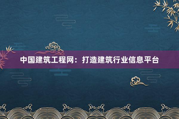 中国建筑工程网：打造建筑行业信息平台