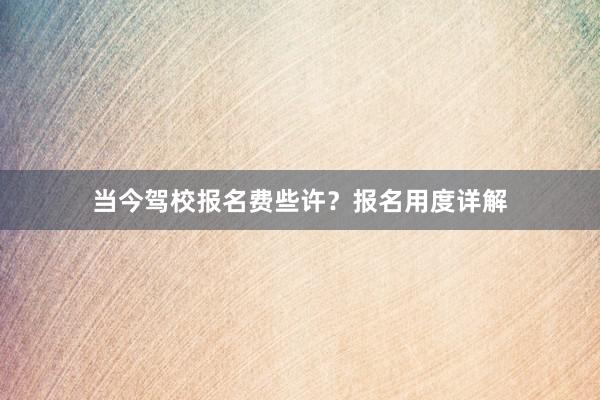 当今驾校报名费些许？报名用度详解