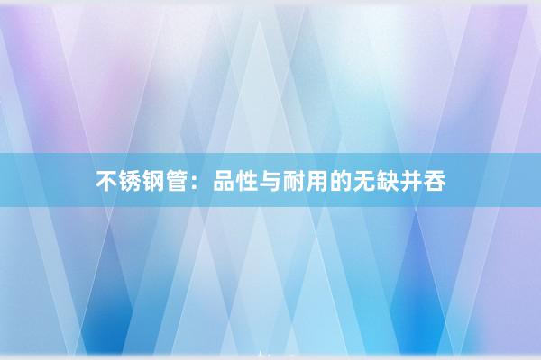不锈钢管：品性与耐用的无缺并吞