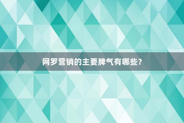 网罗营销的主要脾气有哪些？