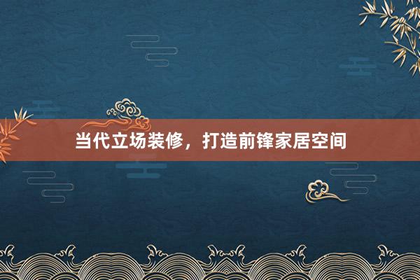当代立场装修，打造前锋家居空间