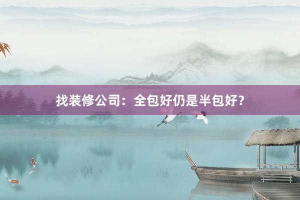 找装修公司：全包好仍是半包好？