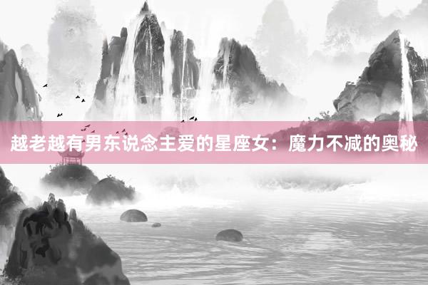 越老越有男东说念主爱的星座女：魔力不减的奥秘