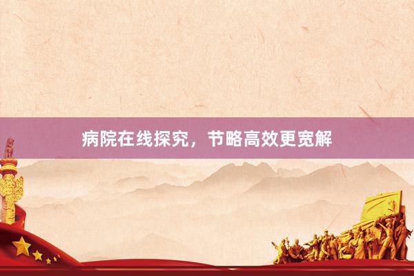 病院在线探究，节略高效更宽解