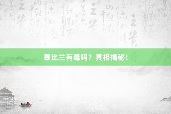 皋比兰有毒吗？真相揭秘！