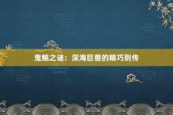 鬼鲸之谜：深海巨兽的精巧别传