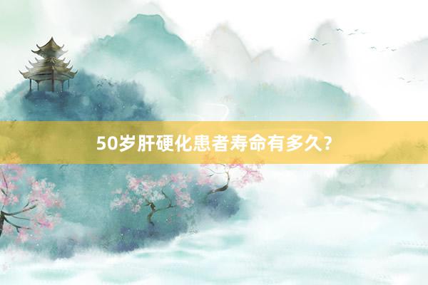 50岁肝硬化患者寿命有多久？