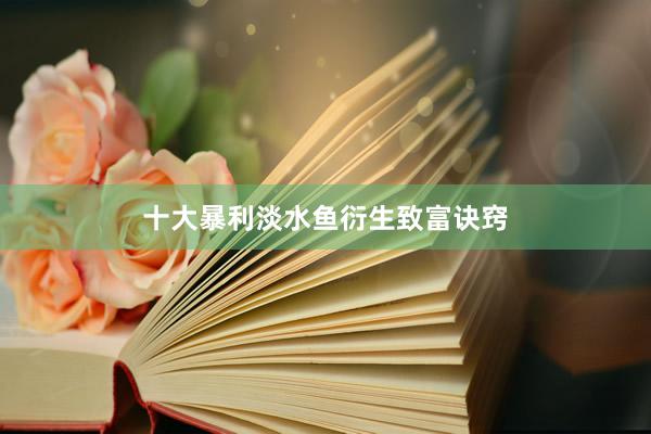 十大暴利淡水鱼衍生致富诀窍